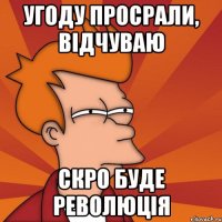 угоду просрали, відчуваю скро буде революція