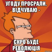 угоду просрали. відчуваю - скро буде революція