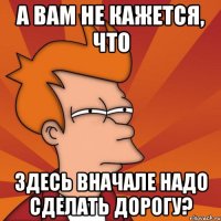 а вам не кажется, что здесь вначале надо сделать дорогу?