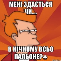 мені здається чи.... в нічному всьо пальоне?♣