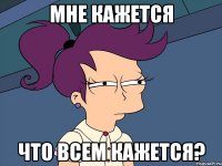 мне кажется что всем кажется?