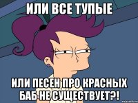 или все тупые или песен про красных баб не существует?!