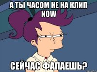 а ты часом не на клип now сейчас фапаешь?