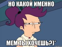 но какой именно мем ты хочешь?)*