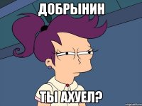 добрынин ты ахуел?