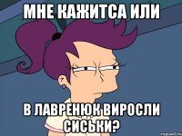 мне кажитса или в Лавренюк виросли сиськи?