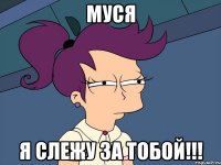 Муся я слежу за тобой!!!