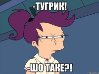 -Тугрик! -Шо таке?!