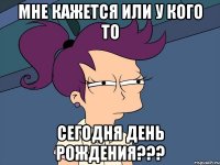 Мне кажется или у кого то сегодня день рождения???