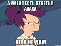 а уменя есть ответы! ахаха но я не дам