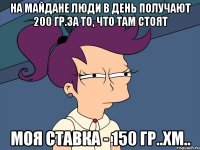 На Майдане люди в день получают 200 гр.за то, что там стоят Моя ставка - 150 гр..хм..