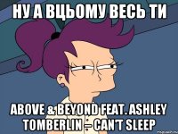 Ну а вцьому Весь ти Above & Beyond feat. Ashley Tomberlin – Can't Sleep