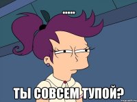 ..... Ты совсем тупой?