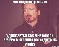 Мое лицо когда кто-то удивляется как я не боюсь вечеро в купчино выходить на улицу