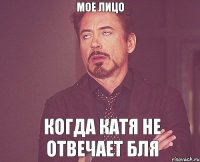 Мое лицо КОГДА КАТЯ НЕ ОТВЕЧАЕТ БЛЯ