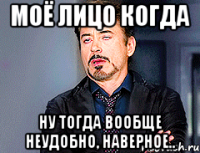 Моё лицо когда ну тогда вообще неудобно, наверное..