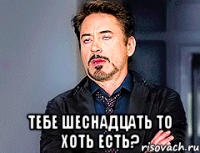  тебе шеснадцать то хоть есть?