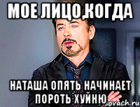Мое лицо,когда наташа опять начинает пороть хуйню