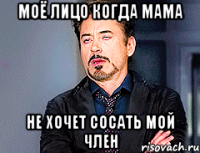 моё лицо когда мама не хочет сосать мой член