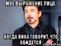 мое выражение лица, когда Вика говорит, что обидется