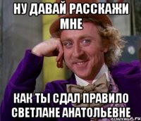 ну давай расскажи мне как ты сдал правило светлане анатольевне