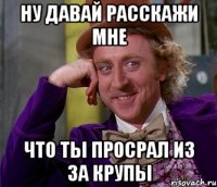 ну давай расскажи мне что ты просрал из за крупы