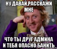 ну давай,расскажи мне что ты друг админа и тебя опасно банить