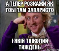 а тепер розкажи як тобі там запаристо і якій тяжолий тиждень