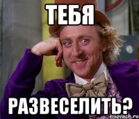 тебя развеселить?