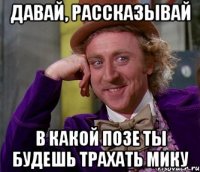 давай, рассказывай в какой позе ты будешь трахать мику