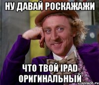 ну давай роскажажи что твой ipad оригинальный