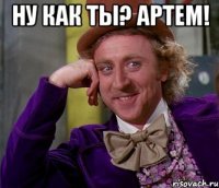 ну как ты? артем! 