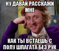 ну давай расскажи мне как ты встаешь с полу шпагата без рук