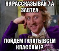 ну рассказывай 7 а завтра пойдем гулять(всем классом)?