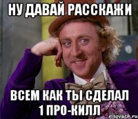 НУ ДАВАЙ РАССКАЖИ ВСЕМ КАК ТЫ СДЕЛАЛ 1 ПРО-КИЛЛ