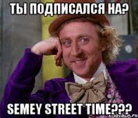 Ты подписался НА? Semey Street Time???