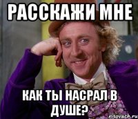 Расскажи мне Как ты насрал в душе?