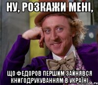 Ну, розкажи мені, що Федоров першим зайнявся книгодрукуванням в Україні