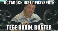 осталось just прихуярить тебе brain, buster