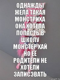 однажды жела такая монстриха она хотела попасть в школу монстер хай но её родители не хотели записэвать