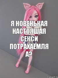 я новенькая настояшая секси потрахаемля а?