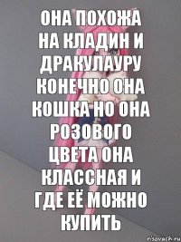 она похожа на кладин и дракулауру конечно она кошка но она розового цвета она классная и где её можно купить