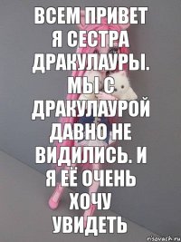 всем привет я сестра дракулауры. МЫ с дракулаурой давно не видились. И я её очень хочу увидеть