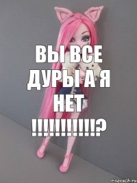 Вы все дуры а я нет !!!!!!!!!!!?