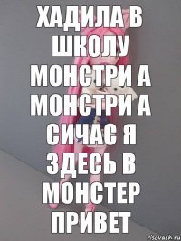 хадила в школу монстри а монстри а сичас я здесь в монстер привет