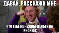 давай, расскажи мне что тебе не нужны деньги на iphone5c