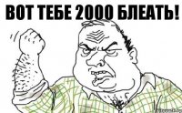 Вот тебе 2000 блеать!