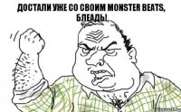 Достали уже со своим Monster Beats, блеадь!