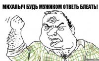 Михалыч будь мужиком ответь блеать!