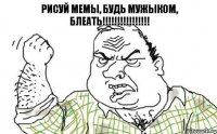 рисуй мемы, будь мужыком, блеать!!!!!!!!!!!!!!!!